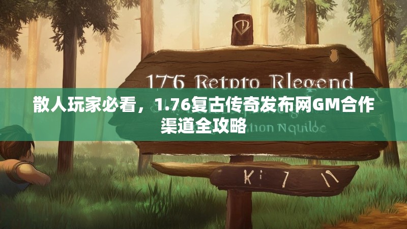 散人玩家必看，1.76复古传奇发布网GM合作渠道全攻略