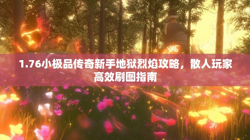 1.76小极品传奇新手地狱烈焰攻略，散人玩家高效刷图指南