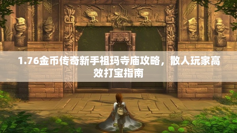 1.76金币传奇新手祖玛寺庙攻略，散人玩家高效打宝指南