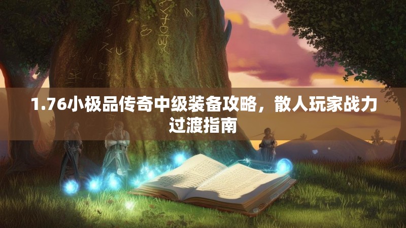 1.76小极品传奇中级装备攻略，散人玩家战力过渡指南