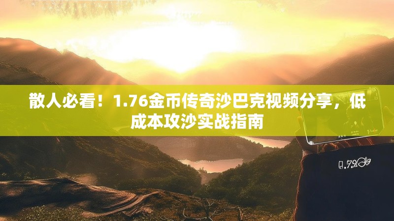 散人必看!1.76金币传奇沙巴克视频分享,低成本攻沙实战指南