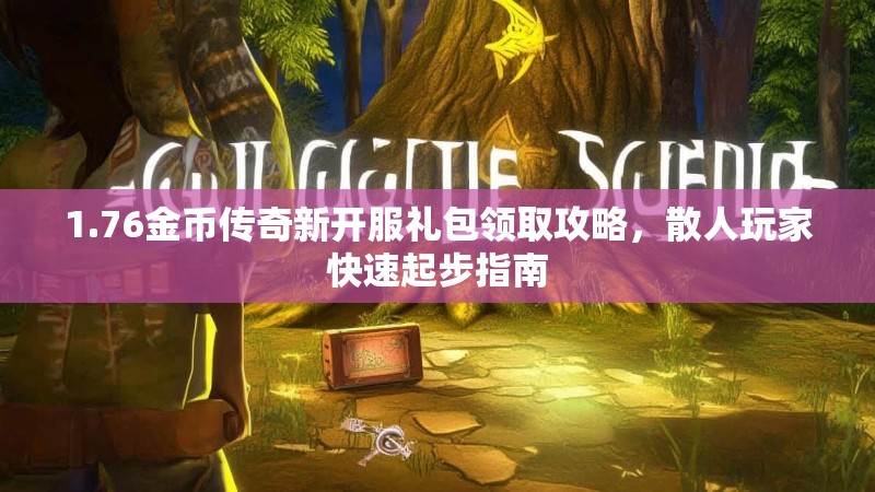 1.76金币传奇新开服礼包领取攻略，散人玩家快速起步指南