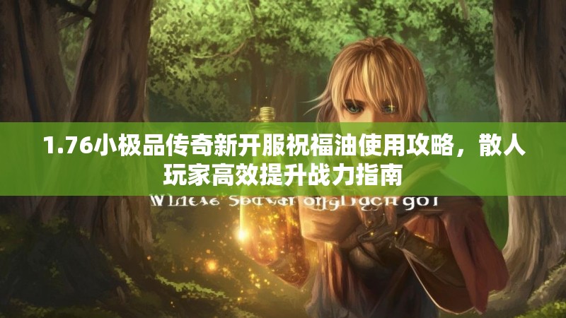 1.76小极品传奇新开服祝福油使用攻略，散人玩家高效提升战力指南