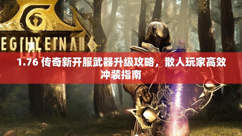 1.76 传奇新开服武器升级攻略，散人玩家高效冲装指南