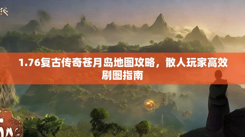 1.76复古传奇苍月岛地图攻略，散人玩家高效刷图指南