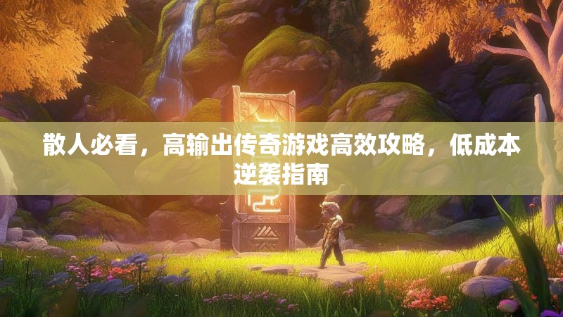 散人必看，高输出传奇游戏高效攻略，低成本逆袭指南
