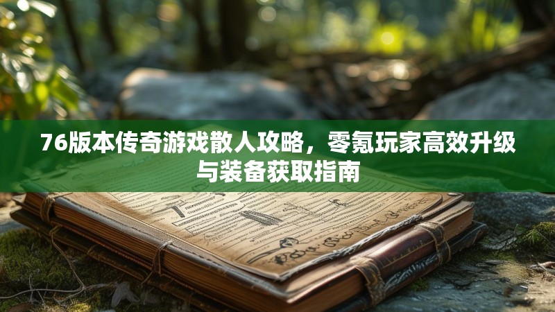 76版本传奇游戏散人攻略，零氪玩家高效升级与装备获取指南