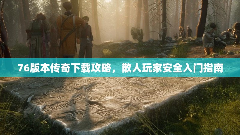 76版本传奇下载攻略，散人玩家安全入门指南