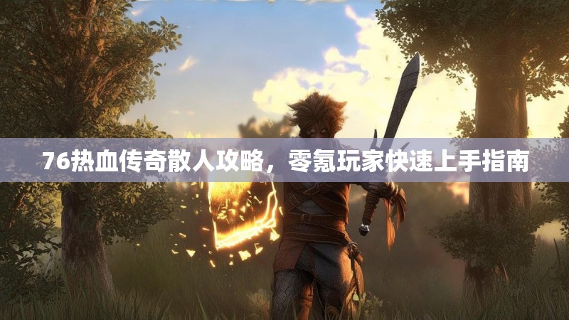 76热血传奇散人攻略，零氪玩家快速上手指南