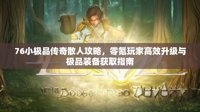 76小极品传奇散人攻略,零氪玩家高效升级与极品装备获取指南
