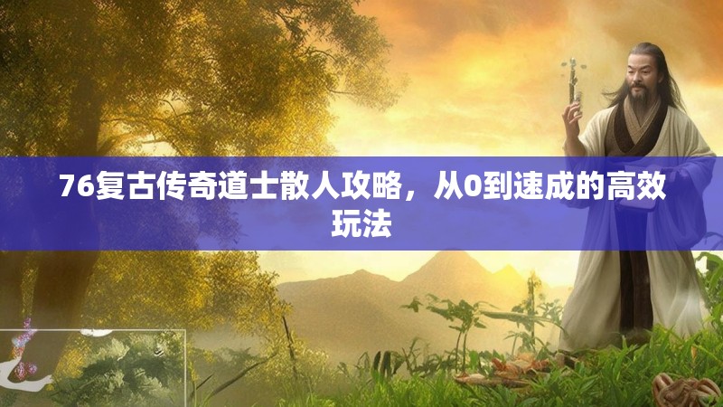 76复古传奇道士散人攻略,从0到速成的高效玩法