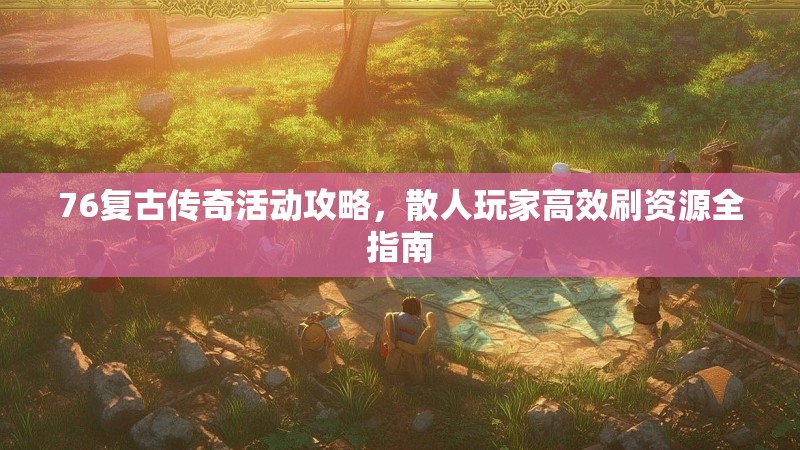 76复古传奇活动攻略，散人玩家高效刷资源全指南