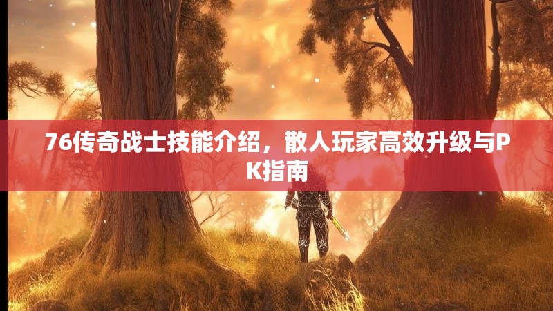 76传奇战士技能介绍，散人玩家高效升级与PK指南