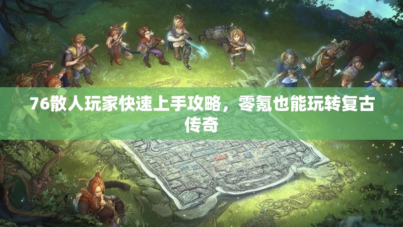 76散人玩家快速上手攻略，零氪也能玩转复古传奇