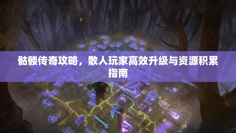 骷髅传奇攻略，散人玩家高效升级与资源积累指南