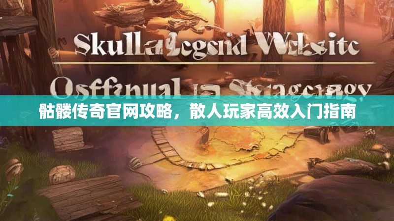骷髅传奇官网攻略，散人玩家高效入门指南