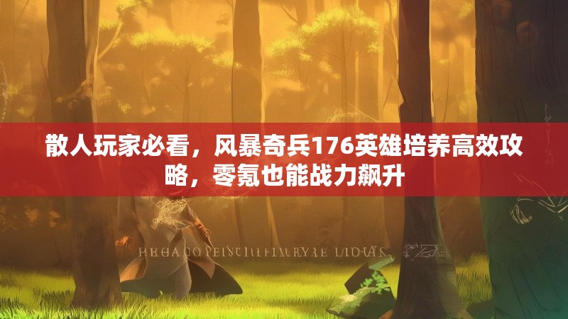 散人玩家必看,风暴奇兵176英雄培养高效攻略,零氪也能战力飙升