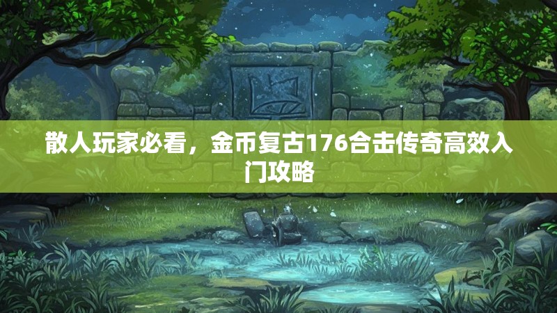 散人玩家必看,金币复古176合击传奇高效入门攻略
