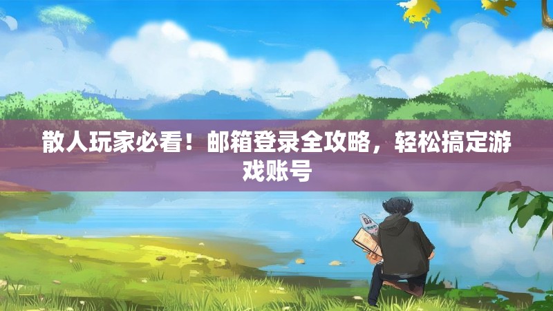 散人玩家必看！邮箱登录全攻略，轻松搞定游戏账号