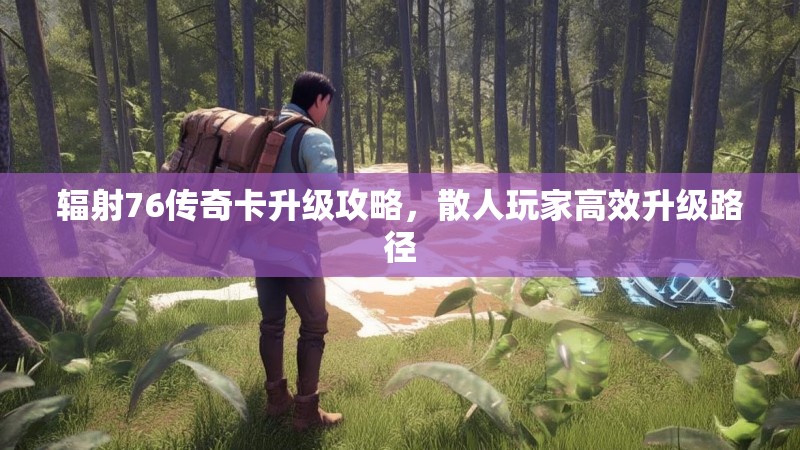 辐射76传奇卡升级攻略,散人玩家高效升级路径