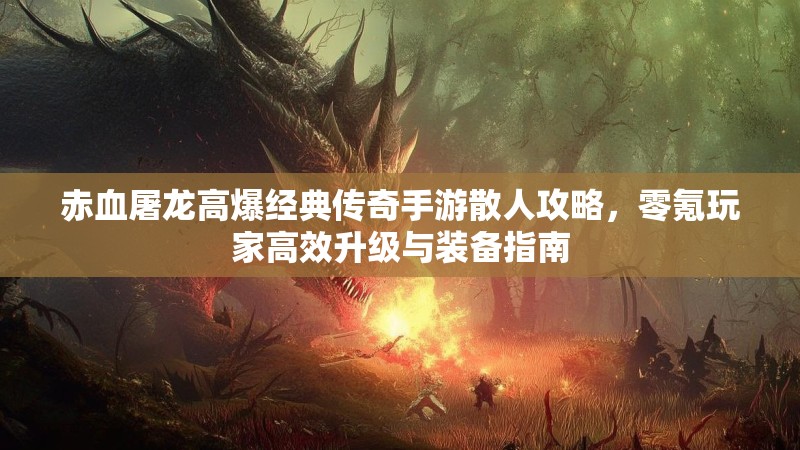 赤血屠龙高爆经典传奇手游散人攻略，零氪玩家高效升级与装备指南