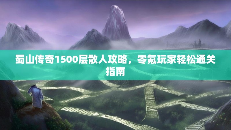 蜀山传奇1500层散人攻略，零氪玩家轻松通关指南