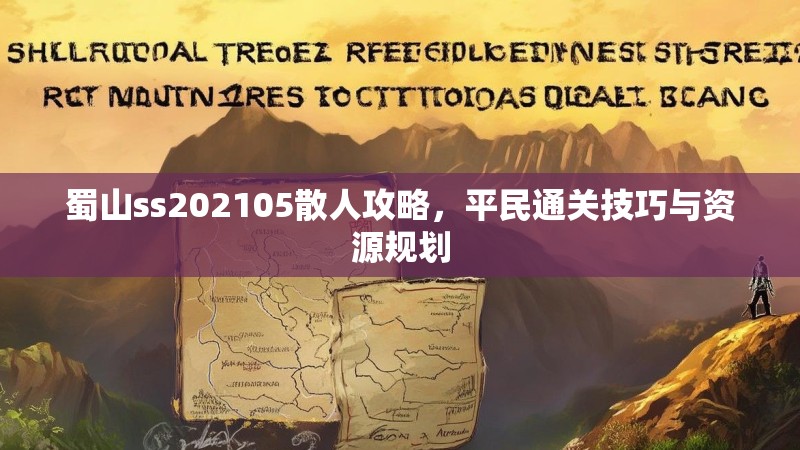 蜀山ss202105散人攻略,平民通关技巧与资源规划