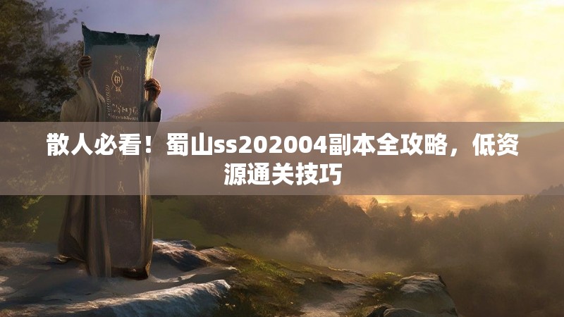 散人必看！蜀山ss202004副本全攻略，低资源通关技巧