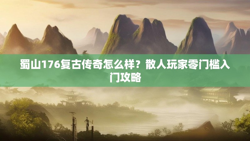 蜀山176复古传奇怎么样？散人玩家零门槛入门攻略