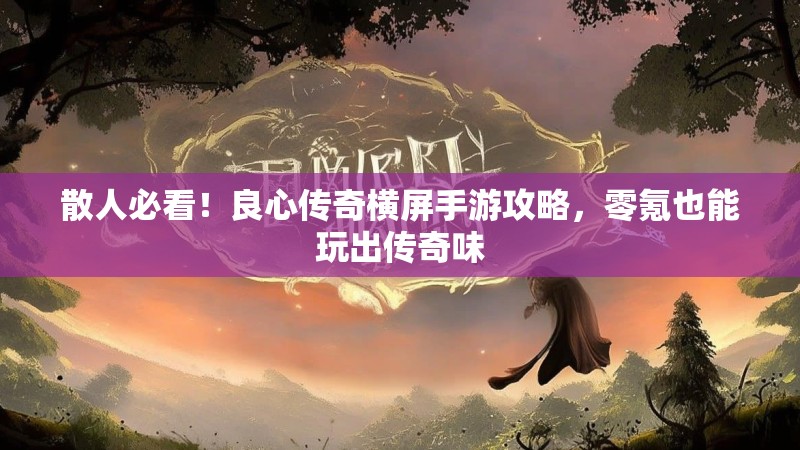 散人必看！良心传奇横屏手游攻略，零氪也能玩出传奇味