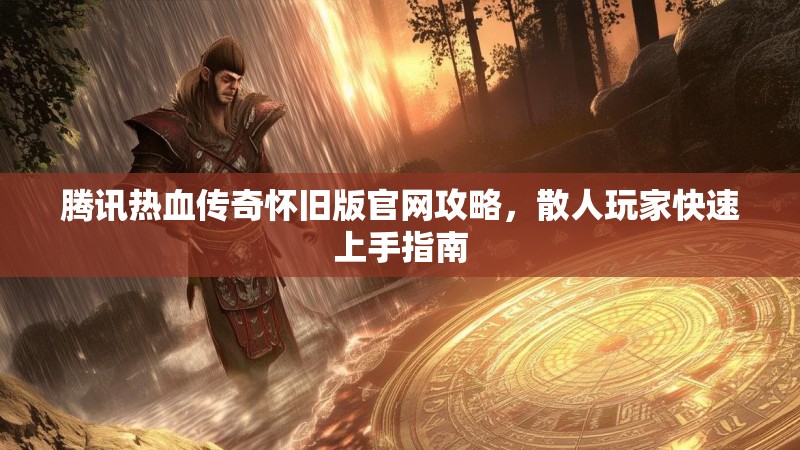 腾讯热血传奇怀旧版官网攻略，散人玩家快速上手指南