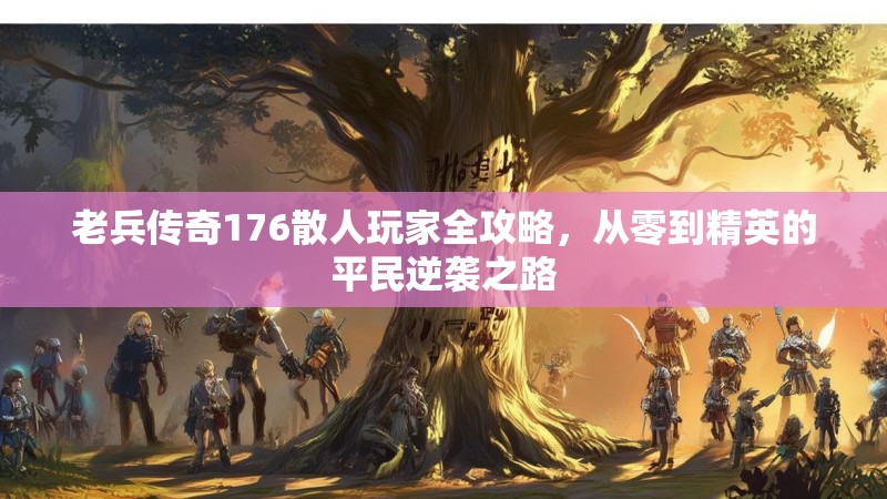 老兵传奇176散人玩家全攻略，从零到精英的平民逆袭之路