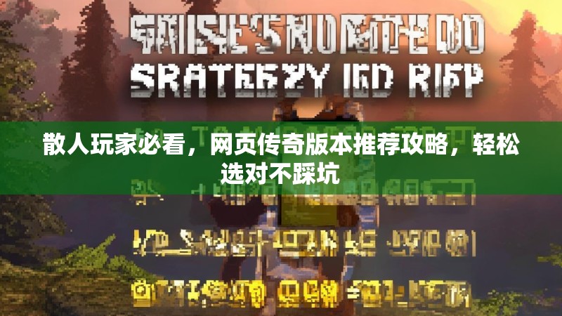 散人玩家必看，网页传奇版本推荐攻略，轻松选对不踩坑