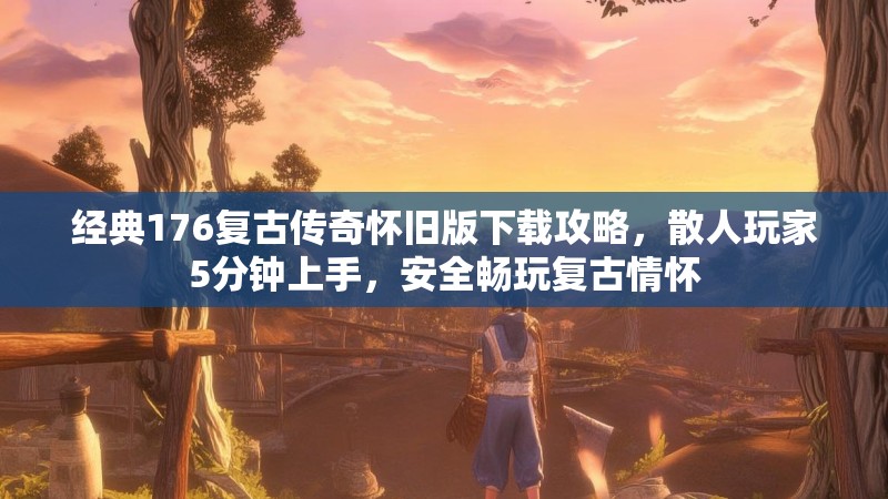 经典176复古传奇怀旧版下载攻略，散人玩家5分钟上手，安全畅玩复古情怀