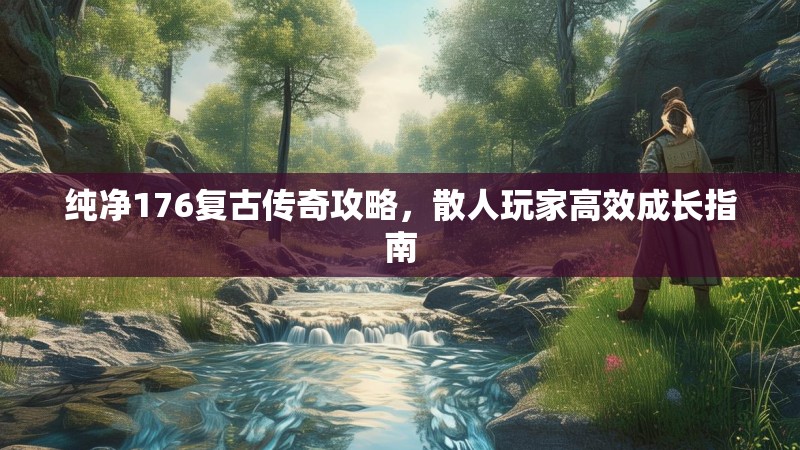 纯净176复古传奇攻略,散人玩家高效成长指南