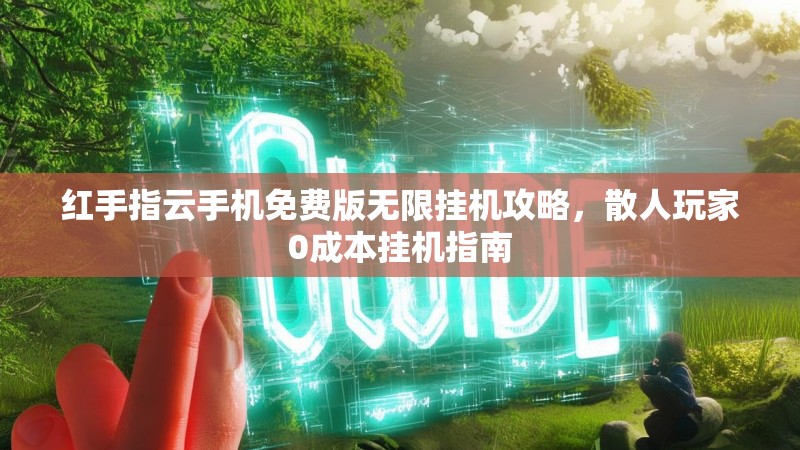 红手指云手机免费版无限挂机攻略,散人玩家0成本挂机指南