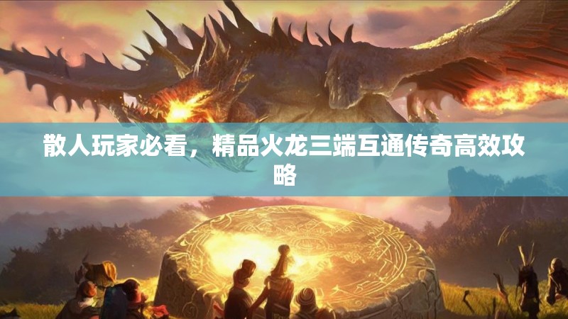 散人玩家必看,精品火龙三端互通传奇高效攻略