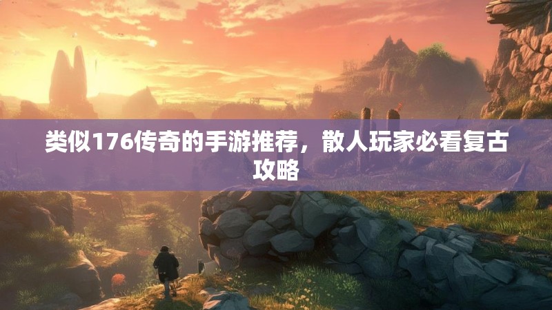 类似176传奇的手游推荐，散人玩家必看复古攻略