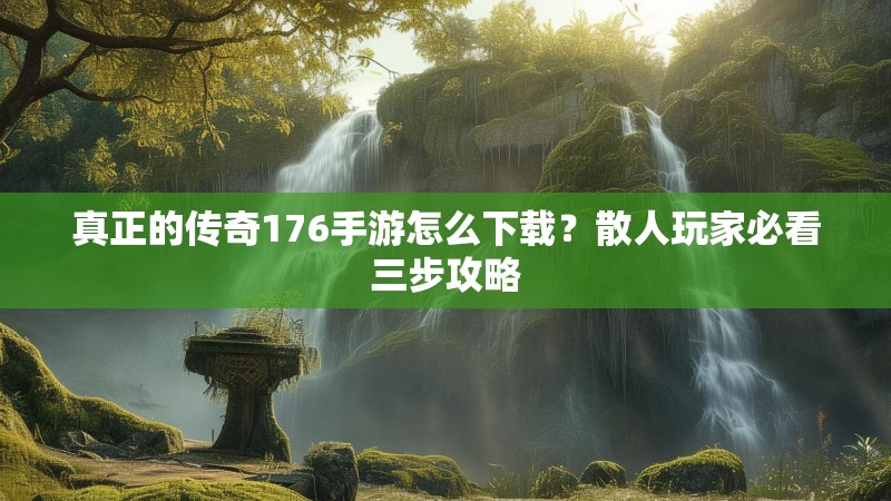 真正的传奇176手游怎么下载?散人玩家必看三步攻略