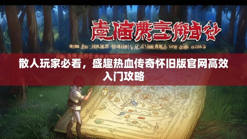 散人玩家必看，盛趣热血传奇怀旧版官网高效入门攻略
