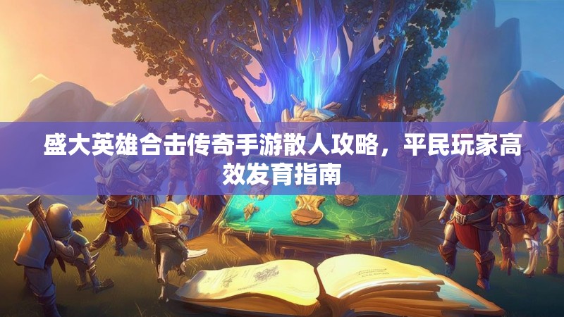 盛大英雄合击传奇手游散人攻略,平民玩家高效发育指南