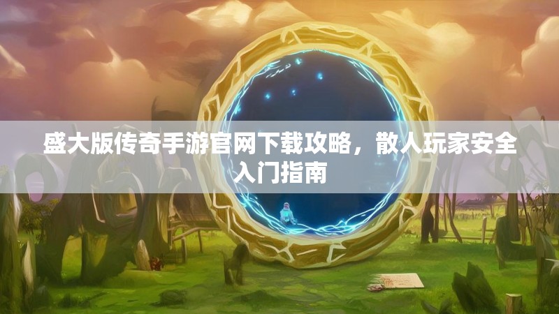 盛大版传奇手游官网下载攻略，散人玩家安全入门指南