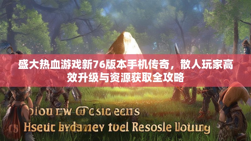 盛大热血游戏新76版本手机传奇，散人玩家高效升级与资源获取全攻略