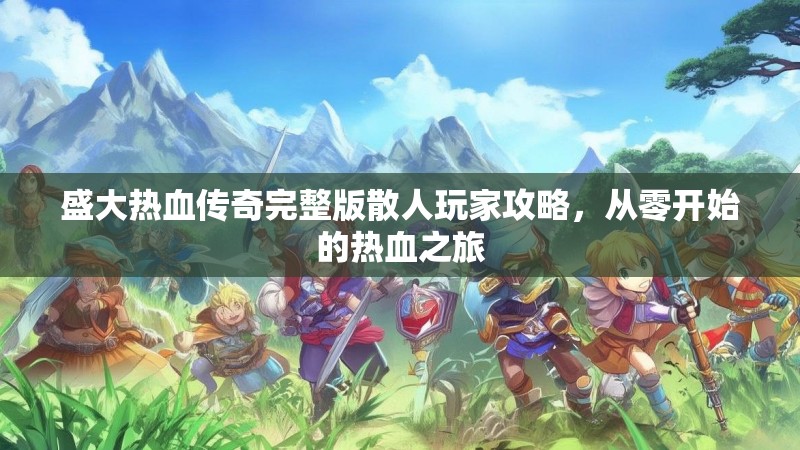 盛大热血传奇完整版散人玩家攻略,从零开始的热血之旅