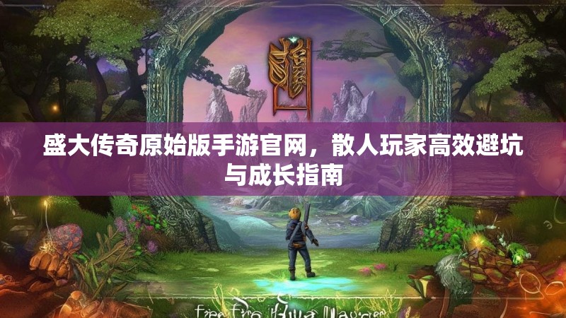盛大传奇原始版手游官网，散人玩家高效避坑与成长指南