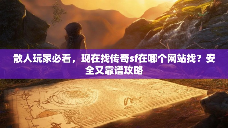 散人玩家必看，现在找传奇sf在哪个网站找？安全又靠谱攻略