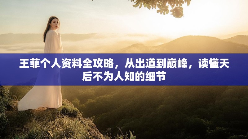王菲个人资料全攻略，从出道到巅峰，读懂天后不为人知的细节