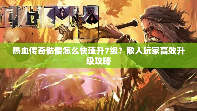 热血传奇骷髅怎么快速升7级？散人玩家高效升级攻略