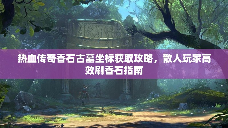 热血传奇香石古墓坐标获取攻略，散人玩家高效刷香石指南