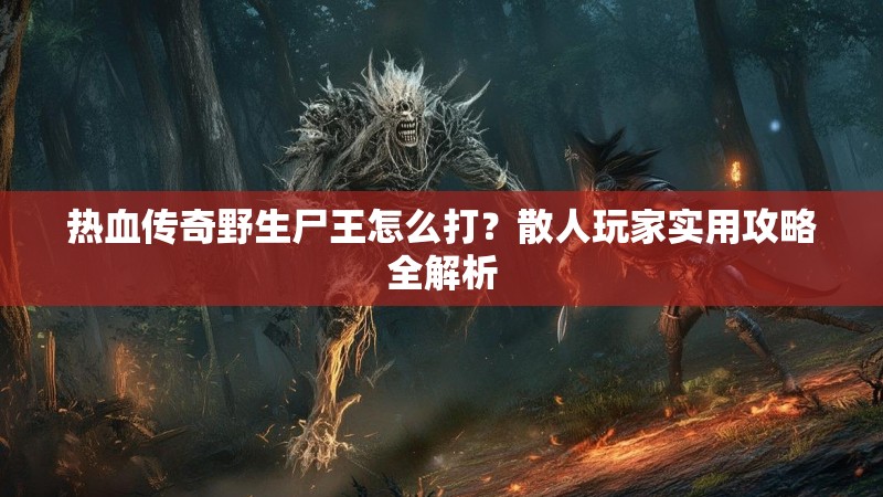 热血传奇野生尸王怎么打?散人玩家实用攻略全解析